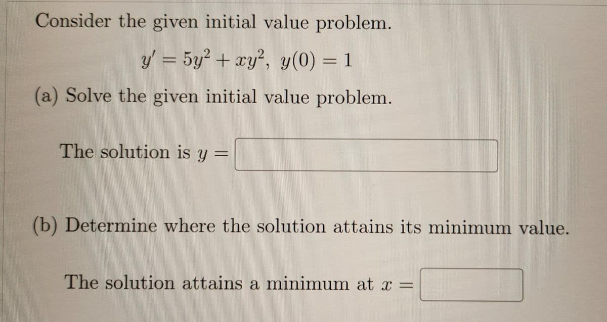 Consider the given initial value problem.
y' = 5y² + xy², y(0) = 1
(a) Solve the given initial value problem.
The solution is y =
(b) Determine where the solution attains its minimum value.
The solution attains a minimum at x =