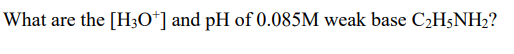 What are the [H;O*] and pH of 0.085M weak base C2H5NH2?
