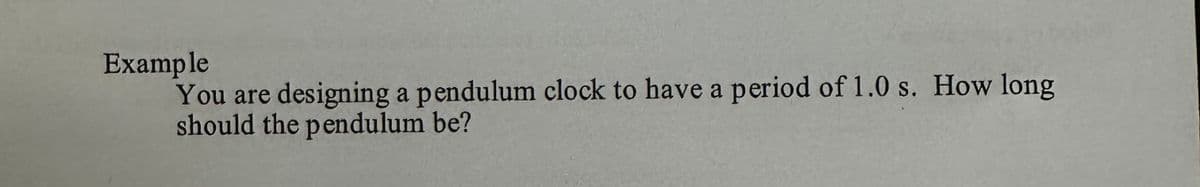 Example
You are
designing a pendulum clock to have a period of 1.0 s. How long
should the pendulum be?