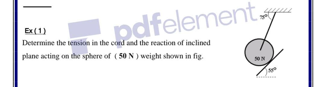 pdfelement
750(
Ex (1)
Determine the tension in the cord and the reaction of inclined
plane acting on the sphere of (50N) weight shown in fig.
50 N
550
