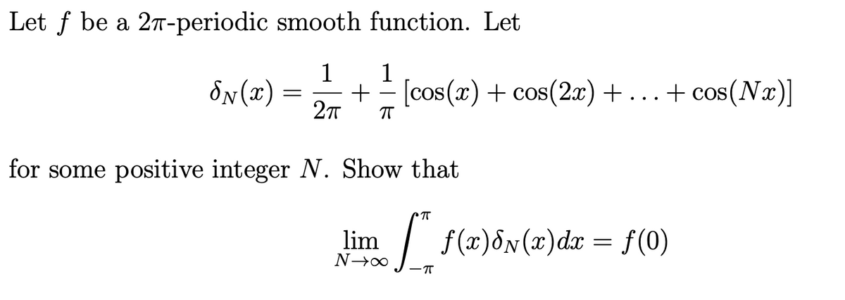 Let f be a 27-periodic smooth function. Let
dN(x)
1
1
+ [cos(x) + cos(2x) +...+ cos(Nx)]
for some positive integer N. Show that
lim
/ f(x)8N(x)dr = f(0)
