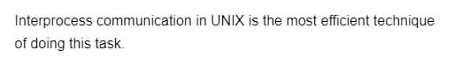 Interprocess communication in UNIX is the most efficient technique
of doing this task.