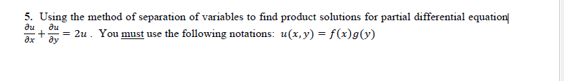 5. Using the method of separation of variables to find product solutions for partial differential equation
?u
Ju
+ =
Əy
2u. You must use the following notations: u(x,y) = f(x)g(y)
əx