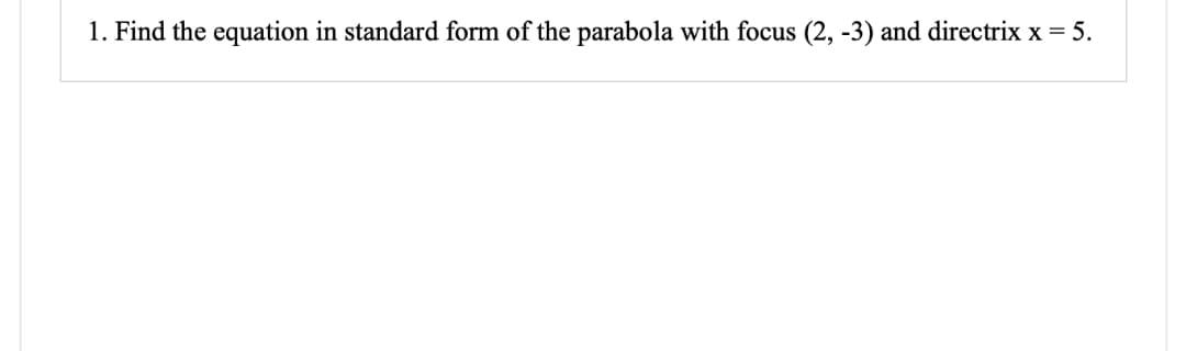 1. Find the equation in standard form of the parabola with focus (2, -3) and directrix x = 5.