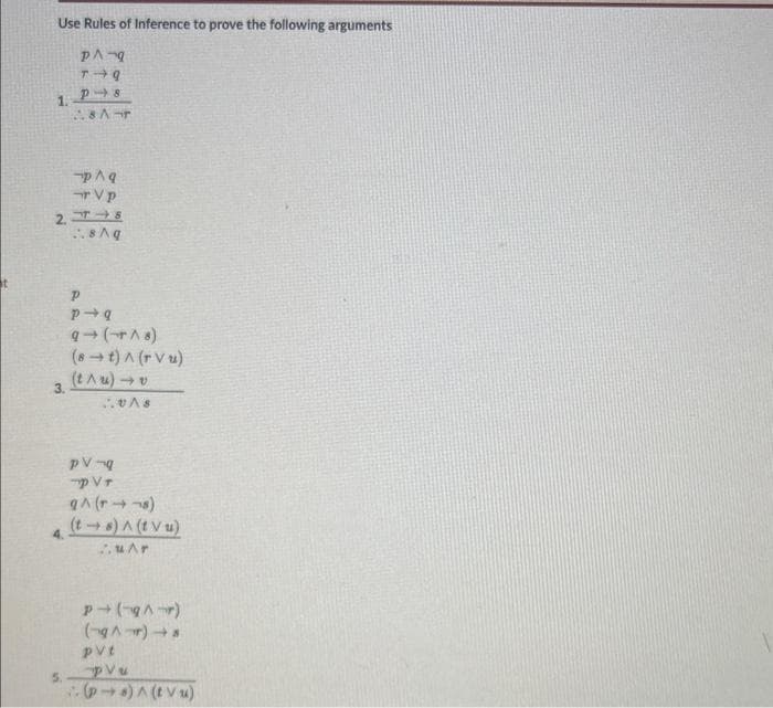 Use Rules of Inference to prove the following arguments
PA-9
T-9
P-8
1.
p^q
Vp
2.448
.8 Aq
3.
4.
8 Ar
5.
Р
P→q
9→ (+18)
(8t) ^ (ru)
(t^u)→v
..VAS
pv-q
pVr
9^ (1418)
(ts) A (tvu)
u^r
p(-/-)
(g^-r) s
pvt
PVu
(ps) ^ (tvu)