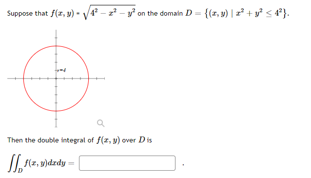 Suppose that f(x, y) = √√4² - x² - y² on the domain D
=
=4
Q
Then the double integral of f(x, y) over Dis
[ f(x, y) dady =
{(x, y) | x² + y² ≤ 4²}.