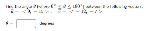 Find the angle
u = < 9,
0
(where 0° ≤0 ≤ 180°) between the following vectors.
15 >,
< -12, -7>
=
degrees