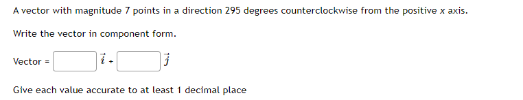 A vector with magnitude 7 points in a direction 295 degrees counterclockwise from the positive x axis.
Write the vector in component form.
Vector =
Give each value accurate to at least 1 decimal place