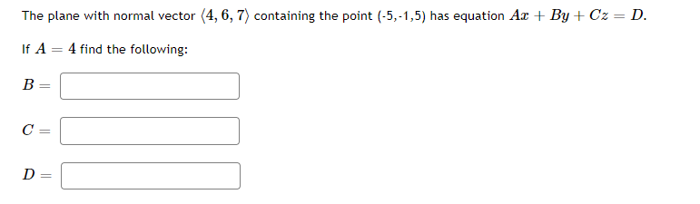 The plane with normal vector (4, 6, 7) containing the point (-5,-1,5) has equation Ax+By+ Cz = D.
If A
=
4 find the following:
B
с
D
=