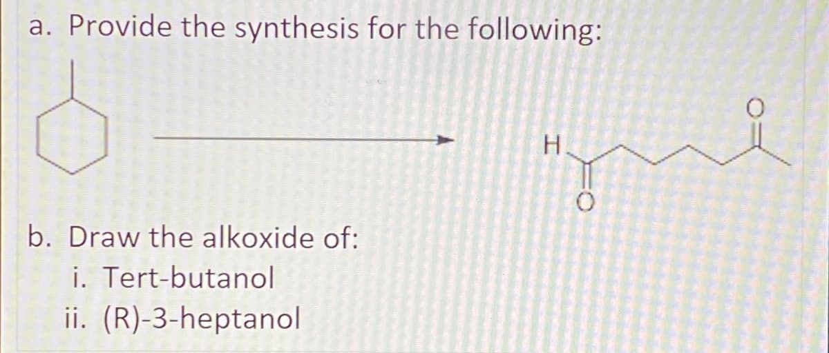 a. Provide the synthesis for the following:
b. Draw the alkoxide of:
i. Tert-butanol
ii. (R)-3-heptanol
H