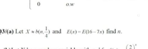 O.W
Q3/(a) Let X × b(n, -) and E(x) = E(16–7x) find n.
(2)"
