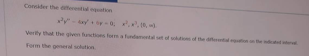 Consider the differential equation
x²y"
4xy' + 6y=0; x², x³, (0, 0).
Verify that the given functions form a fundamental set of solutions of the differential equation on the indicated interval.
Form the general solution.