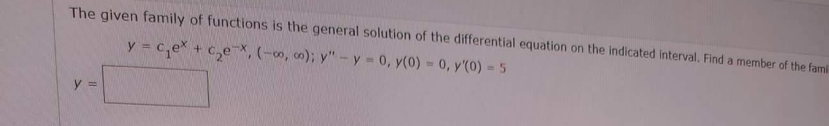 The given family of functions is the general solution of the differential equation on the indicated interval. Find a member of the fami
y = c.ex + c₂ex, (-00, 00); y" - y = 0, y(0) = 0, y'(0) = 5
4
y =