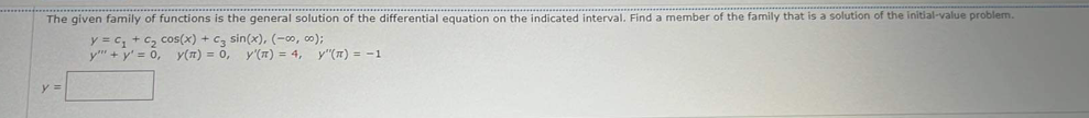 The given family of functions is the general solution of the differential equation on the indicated interval. Find a member of the family that is a solution of the initial-value problem.
y = c₂ + c₂ cos(x) + c3 sin(x), (-∞0, 00);
y" + y = 0, y(n) = 0, y'(n) = 4,
y"(π) = -1