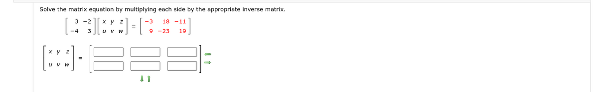 Solve the matrix equation by multiplying each side by the appropriate inverse matrix.
3 -2
-3
18 -11
=
-4
9 -23
19
%3D
uvw
