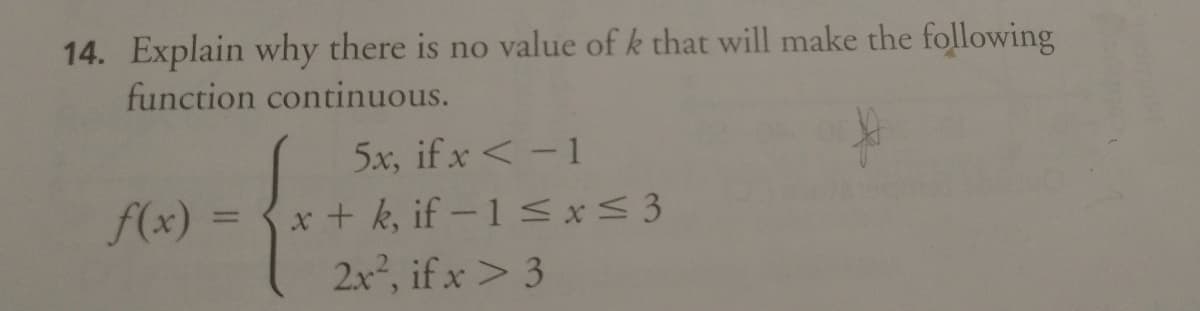 14. Explain why there is no value of k that will make the following
function continuous.
5x, if x< -1
= {x + k, if -15x<3
2x2, if x> 3
f(x) =
%3D
