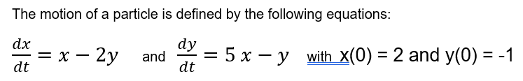 The motion of a particle is defined by the following equations:
dx
dy
—D х — 2у and
dt
5 x – y with X(0) = 2 and y(0) = -1
%3D
-
dt
