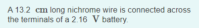 A 13.2 cm long nichrome wire is connected across
the terminals of a 2.16 V battery.
