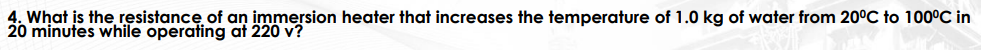 4. What is the resistance of an immersion heater that increases the temperature of 1.0 kg of water from 20°C to 100°C in
20 minutes while operating at 220 v?