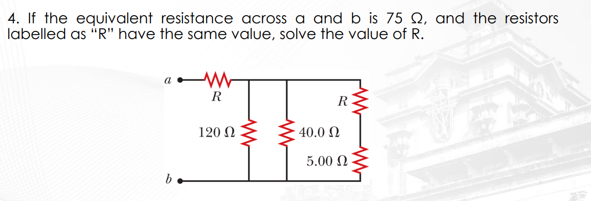 4. If the equivalent resistance across a and b is 75 , and the resistors
labelled as "R" have the same value, solve the value of R.
a
b
www
R
120 Ω
R
• 40.0 Ω
5.00 Ω