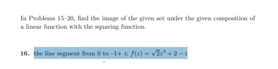 In Problems 15-20, find the image of the given set under the given composition of
a linear function with the squaring function.
16. the line segment from 0 to -1+ i; f(2) = v2z2 +2 - i
