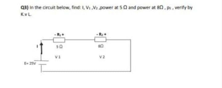 Q3) in the circuit below, find: I, Vi Va power at 50 and power at 80, ps, verify by
K.vL.
V1
V2
E- 25V
