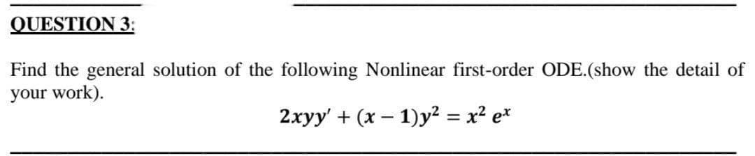 QUESTION 3:
Find the general solution of the following Nonlinear first-order ODE.(show the detail of
your work).
2xyy' + (x - 1)y² = x² ex