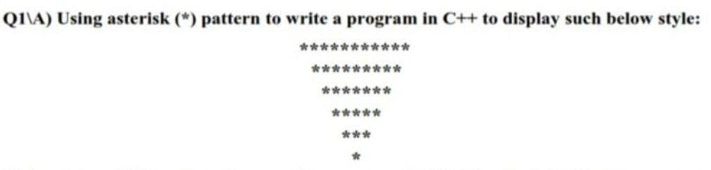 QI\A) Using asterisk (*) pattern to write a program in C++ to display such below style:
***********
*********
*******
*****
***
