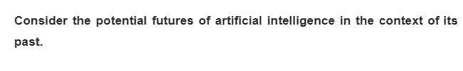 Consider the potential futures of artificial intelligence in the context of its
past.