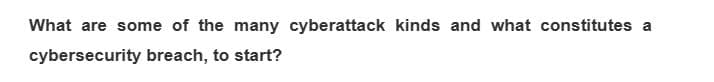 What are some of the many cyberattack kinds and what constitutes a
cybersecurity breach, to start?