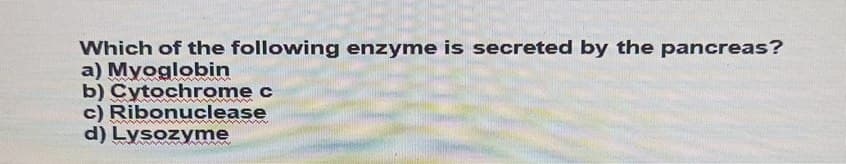 Which of the following enzyme is secreted by the pancreas?
a) Myoglobin
b) Cytochrome c
c) Ribonuclease
d) Lysozyme