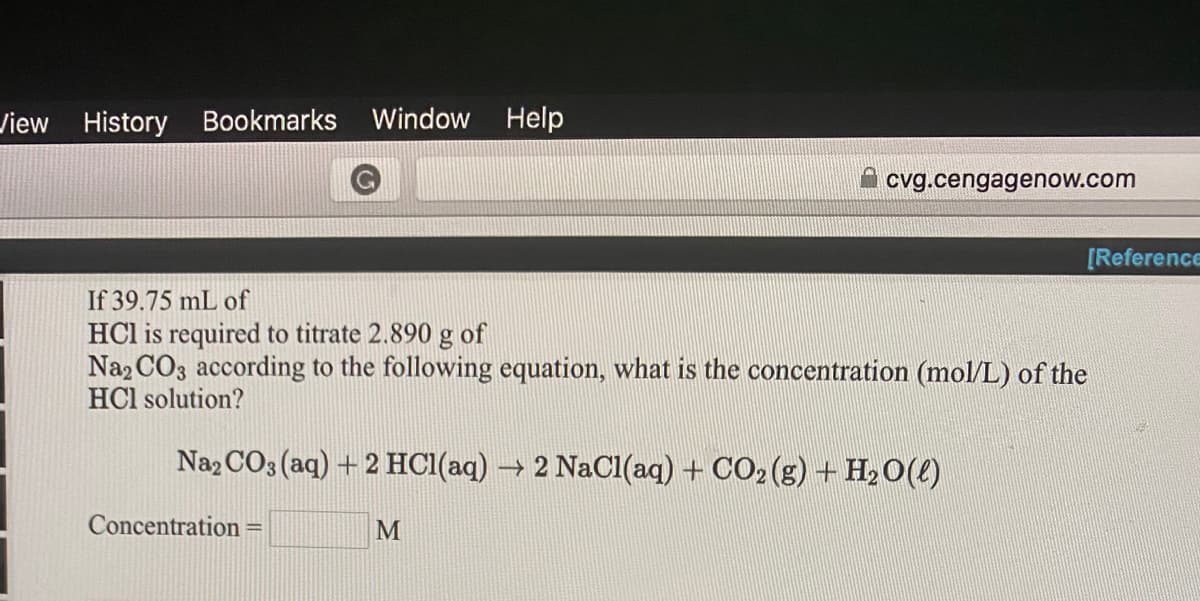 If 39.75 mL of
HCl is required to titrate 2.890 g of
Na2 CO3 according to the following equation, what is the concentration (mol/L) of the
HCl solution?
Naz CO3 (aq) + 2 HCI(aq) → 2 NaCl(aq) + CO2(g) + H20(()
Concentration =
M
