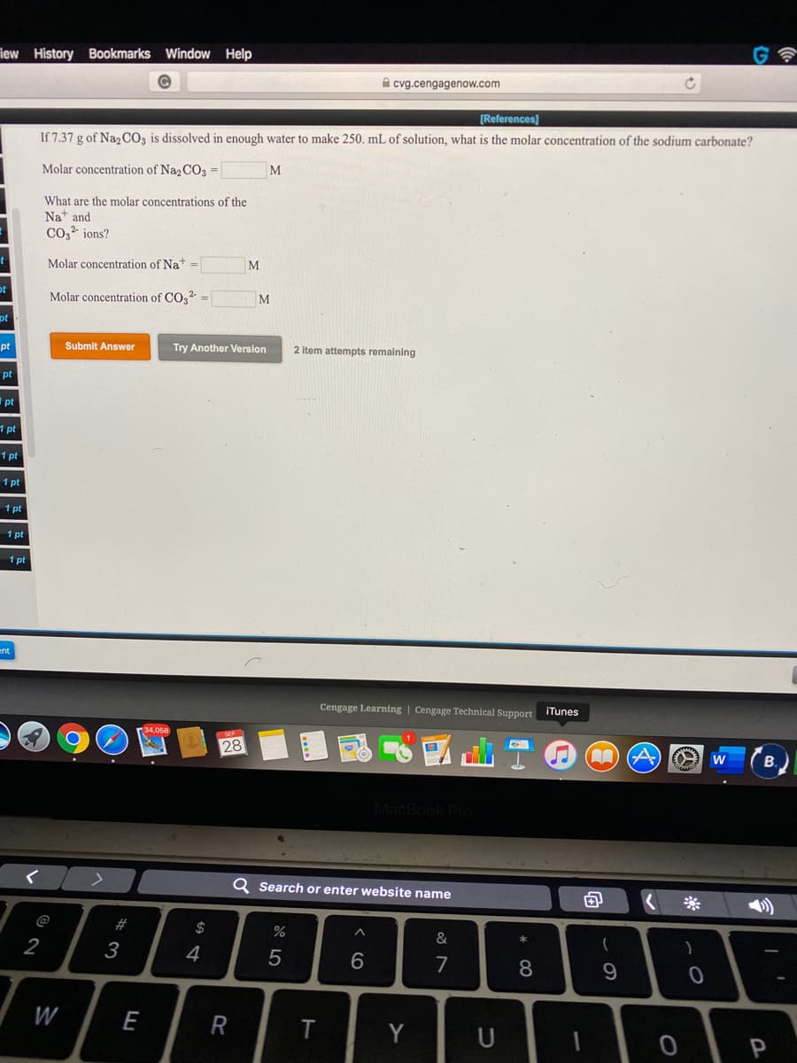 If 7.37 g of Naz C0, is dissolved in enough water to make 250. mL of solution, what is the molar concentration of the sodium carbonate?
Molar concentration of NazCO3 =|
M
What are the molar concentrations of the
Nat and
Co,2 ions?
Molar concentration of Na*
M
Molar concentration of CO,2
2-
M
