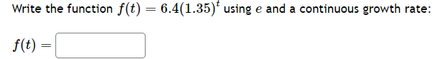 Write the function f(t) = 6.4(1.35)* using e and a continuous growth rate:
f(t)
=