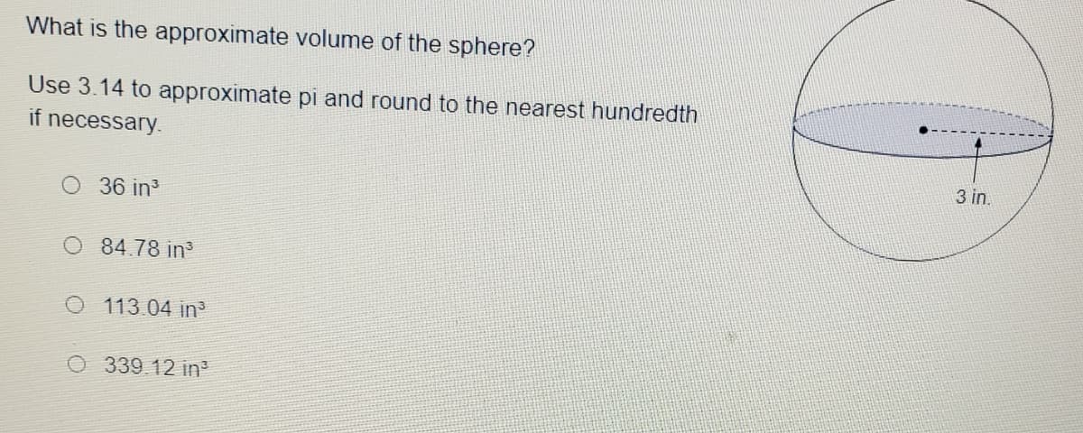 What is the approximate volume of the sphere?
Use 3.14 to approximate pi and round to the nearest hundredth
if necessary.
3 in.
36 in
84.78 in
O113.04 in
0339 12 in
