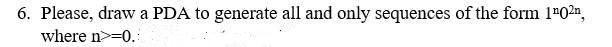 6. Please, draw a PDA to generate all and only sequences of the form 1"02n,
where n>=0.:
