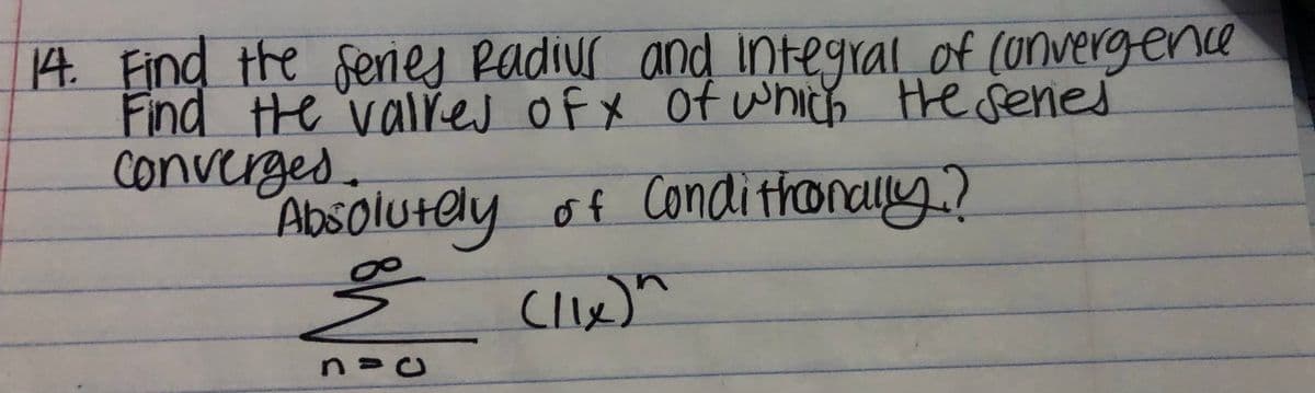 14. Find the fenes Radius and Integral e
of convergenc
Find the vales of X Of which He senes
OfX of which
converged.
Absolutely of Condi thonaly.?
Clx)"
