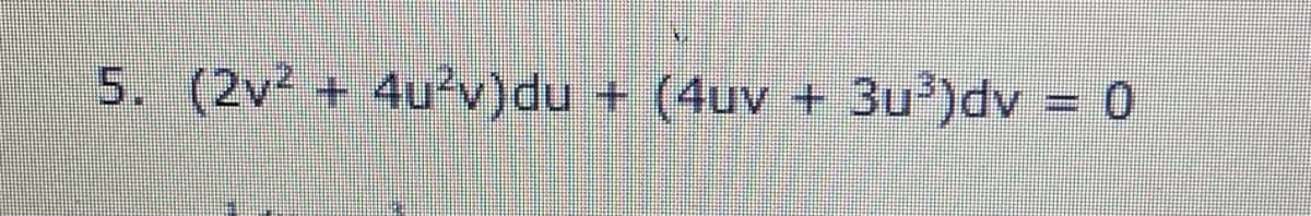 5. (2v + 4u°v)du + (4uv + 3u³)dv = 0
