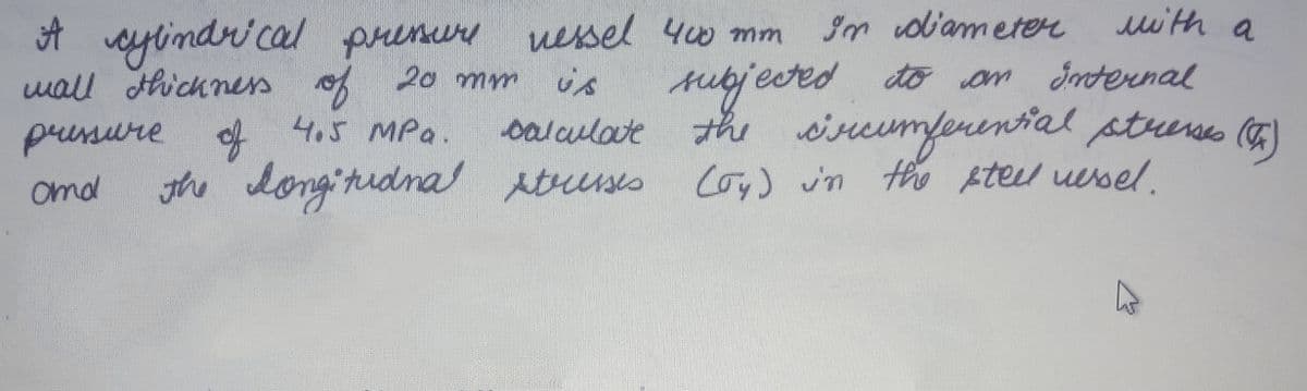 with a
A sytindrical premere uesel 40 mm
wall thichnes of 20 mmm
Im oliameter
subyjeced
oalulate the wiscumferential stueses (5)
is
to am Smoternal
pessure
of
4.5 MPa.
Omd
the dongitudnal struses Coy) vn the ste uessel.
