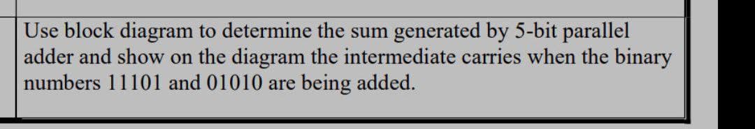 Use block diagram to determine the sum generated by 5-bit parallel
adder and show on the diagram the intermediate carries when the binary
numbers 11101 and 01010 are being added.
