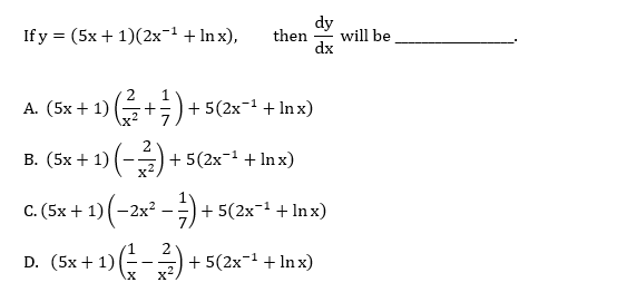 dy
will be
dx
If y = (5x + 1)(2x¬1 + In x),
then
A. (5x + 1) (G
+) + 5(2x-1 + In x)
В. (5х +
1) (-→) + 5(2x¬1 + lIn x)
C. (5x +
1) (-2x² -) + 5(2x+ Inx)
D. (5x + 1)
+ 5(2x-1 + In x)
x2.
