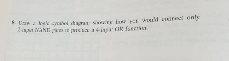 8. Draw a logic symbol diagram showing how you would connect only
2-input NAND gates to produce a 4-input OR function.
