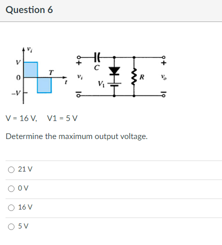 Question 6
V
T
0
V₁
-V
V = 16 V, V1 = 5 V
Determine the maximum output voltage.
O 21 V
O OV
16 V
O 5 V
C
H
+6
19