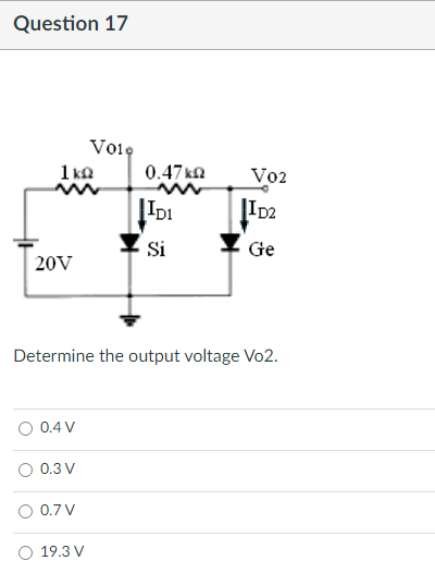 Question 17
Volo
0.47 ΚΩ
V02
ID1
ID2
Si
Ge
20V
Determine the output voltage Vo2.
O 0.4 V
0.3 V
0.7 V
19.3 V
1kQ
m