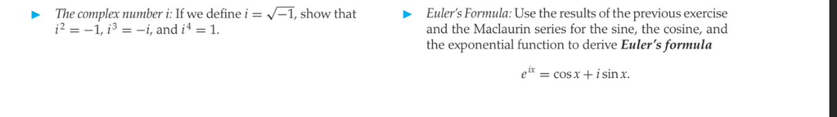 The complex number i: If we define i = -1, show that
i? = -1, i3 = -i, and i4 = 1.
Euler's Formula: Use the results of the previous exercise
and the Maclaurin series for the sine, the cosine, and
the exponential function to derive Euler's formula
e* = cos x +i sin x.
