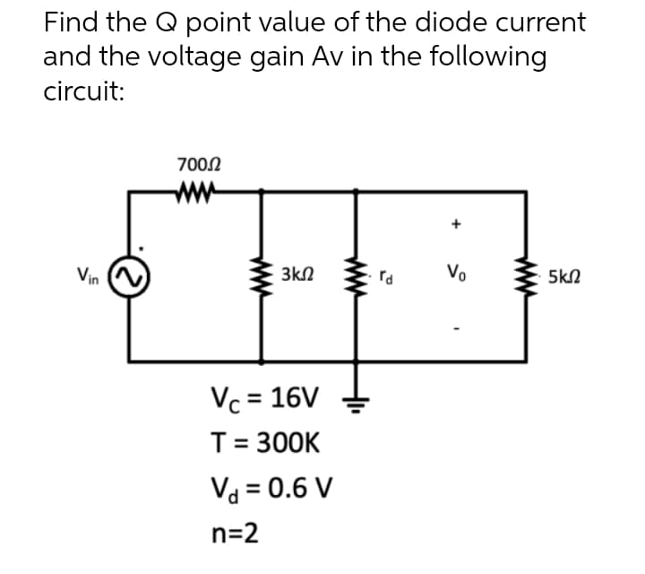 Find the Q point value of the diode current
and the voltage gain Av in the following
circuit:
700.22
5ΚΩ
Vin
3ΚΩ
Vc = 16V
T = 300K
V₁ = 0.6 V
n=2
rd
+
Vo