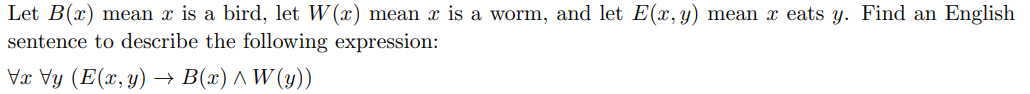 Let B(x) mean x is a bird, let W(x) mean x is a worm, and let E(x,y) mean x eats y. Find an English
sentence to describe the following expression:
Vx Vy (E(x, y) –→ B(x) ^ W (y))
