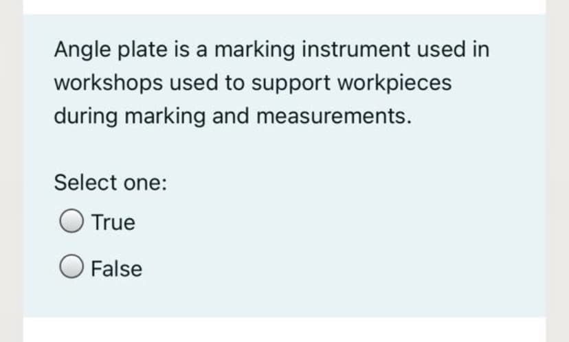 Angle plate is a marking instrument used in
workshops used to support workpieces
during marking and measurements.
Select one:
True
False
