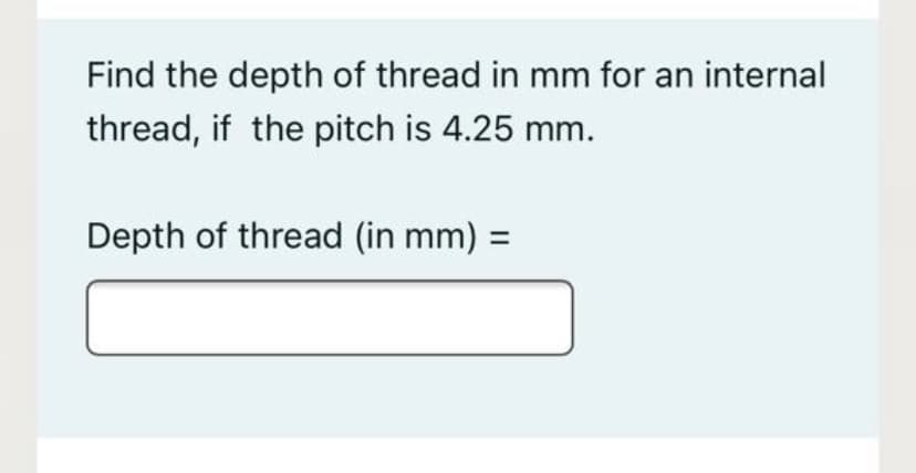 Find the depth of thread in mm for an internal
thread, if the pitch is 4.25 mm.
Depth of thread (in mm) =
