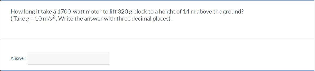 How long it take a 1700-watt motor to lift 320 g block to a height of 14 m above the ground?
( Take g = 10 m/s2 , Write the answer with three decimal places).
Answer:
